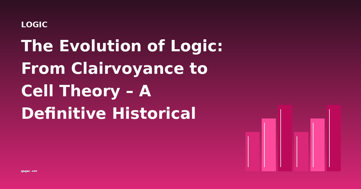 The Evolution of Logic: From Clairvoyance to Cell Theory – A Definitive Historical Overview